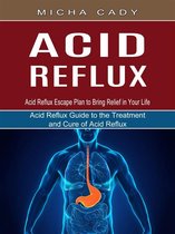 Acid Reflux: Acid Reflux Escape Plan to Bring Relief in Your Life (Acid Reflux Guide to the Treatment and Cure of Acid Reflux)