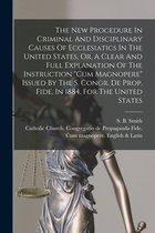 The New Procedure In Criminal And Disciplinary Causes Of Ecclesiatics In The United States, Or, A Clear And Full Explanation Of The Instruction "Cum Magnopere" Issued By The S. Congr. De Prop. Fide, In 1884, For The United States