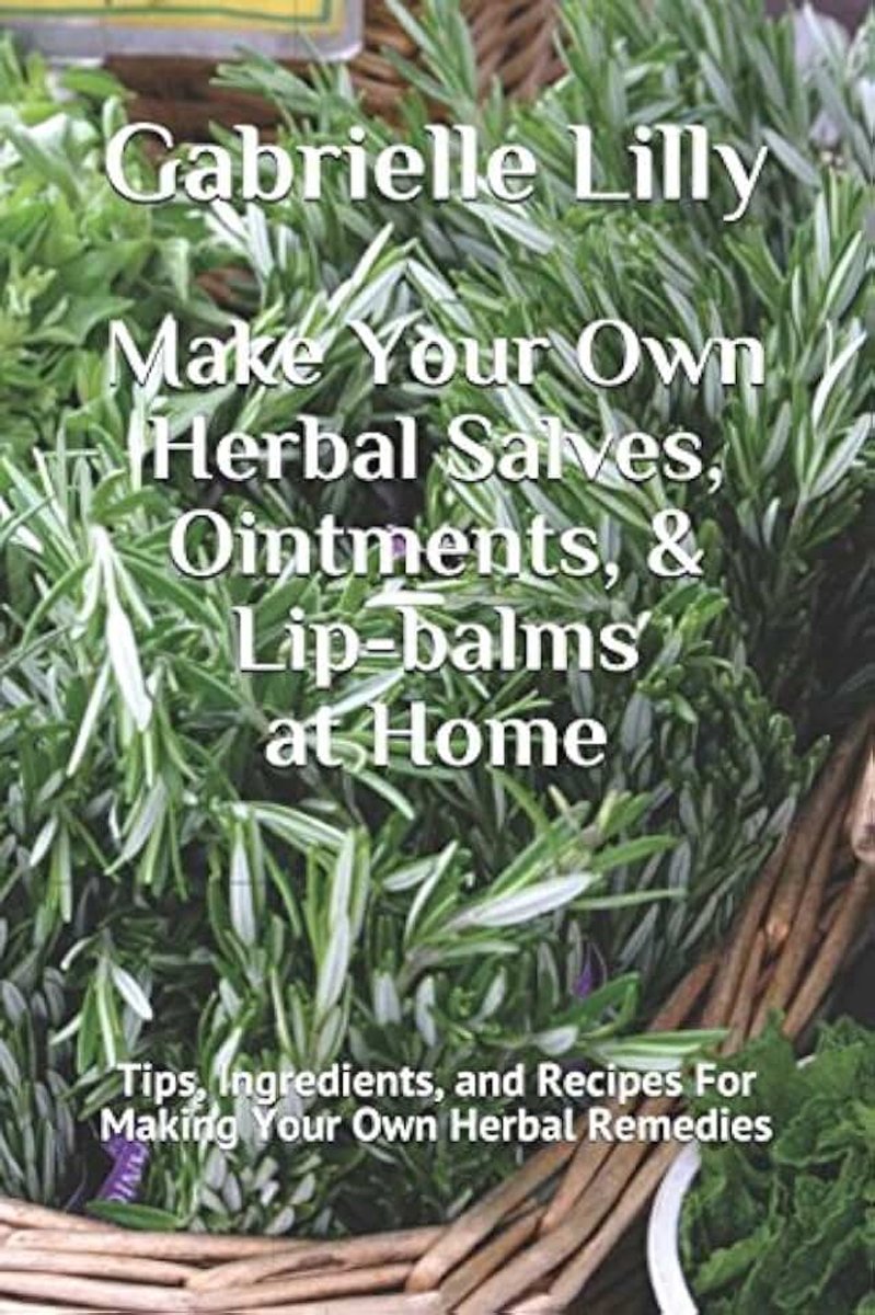 Make Your Own Herbal Salves, Ointments, & Lip-balms at Home: Tips, Ingredients, and Recipes For Making Your Own Herbal Remedies