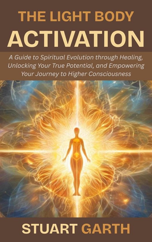 The Light Body Activation: A Guide to Spiritual Evolution through Healing, Unlocking Your True Potential, and Empowering Your Journey to Higher Consciousness
