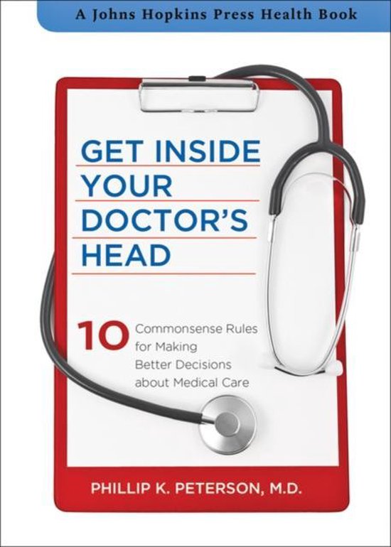 Get Inside Your Doctor's Head - Ten Commonsense Rules for Making Better Decisions about Medical Care