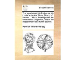 The mandate of His Eminence My Lord Cardinal of Bissy. Bishop of Meaux, ... Upon the subject of the constitution Unigenitus, and of the appeal made to a future council.