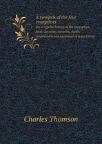 A synopsis of the four evangelists Or, a regular history of the conception, birth, doctrine, miracles, death, resurrection and ascension of Jesus Christ