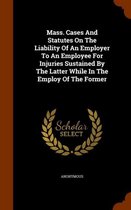 Mass. Cases and Statutes on the Liability of an Employer to an Employee for Injuries Sustained by the Latter While in the Employ of the Former