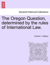 The Oregon Question, Determined by the Rules of International Law.