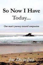 So Now I Have Today... One Man's Journey Toward Compassion