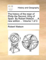 The History of the Reign of Philip the Second, King of Spain. by Robert Watson, ... a New Edition. .. Volume 1 of 3