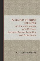 A Course of Eight Lectures on the Main Points of Difference Between Roman Catholics and Protestants