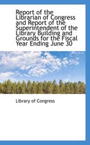 Report of the Librarian of Congress and Report of the Superintendent of the Library Building and Gro