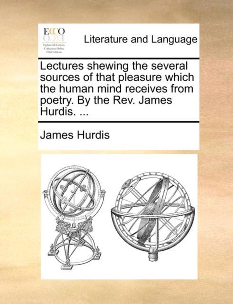 Lectures Shewing the Several Sources of That Pleasure Which the Human Mind Receives from Poetry. by the REV. James Hurdis. ... - James Hurdis