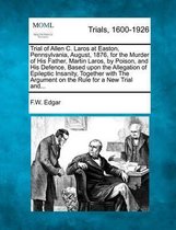 Trial of Allen C. Laros at Easton, Pennsylvania, August, 1876, for the Murder of His Father, Martin Laros, by Poison, and His Defence, Based Upon the Allegation of Epileptic Insanity, Togethe