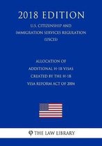 Allocation of Additional H-1b Visas Created by the H-1b Visa Reform Act of 2004 (U.S. Citizenship and Immigration Services Regulation) (Uscis) (2018 Edition)
