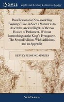 Plain Reasons for New-Modelling Poynings' Law, in Such a Manner as to Assert the Ancient Rights of the Two Houses of Parliament, Without Intrenching on the King's Prerogative. the Second Edit