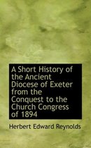 A Short History of the Ancient Diocese of Exeter from the Conquest to the Church Congress of 1894