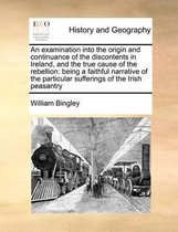An Examination Into the Origin and Continuance of the Discontents in Ireland, and the True Cause of the Rebellion