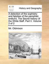 A detection of the sophistry and falsities of the pamphlet, entitul'd, The Secret history of the White Staff. Part II. Volume 2 of 2