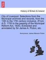 City of Liverpool. Selections from the Municipal Archives and Records, from the 13th to the 17th Century Inclusive. (from A.D. 1700 to the Passing of the Municipal Reform ACT, 1835.) Extracted and Annotated by Sir James A. Picton, Etc.