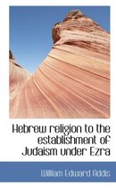 Hebrew Religion to the Establishment of Judaism Under Ezra