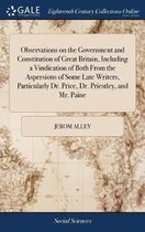 Observations on the Government and Constitution of Great Britain, Including a Vindication of Both from the Aspersions of Some Late Writers, Particularly Dr. Price, Dr. Priestley, and Mr. Pain