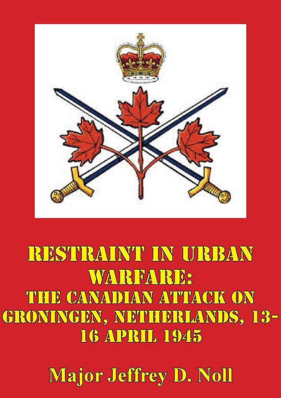Restraint In Urban Warfare: The Canadian Attack On Groningen ... - cover