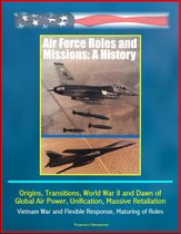Air Force Roles and Missions: A History - Origins, Transitions, World War II and Dawn of Global Air Power, Unification, Massive Retaliation, Vietnam War and Flexible Response, Maturing of Roles