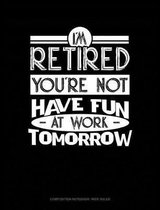 I'm Retired You're Not Have Fun at Work Tomorrow