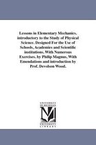 Lessons in Elementary Mechanics. Introductory to the Study of Physical Science. Designed for the Use of Schools, Academies and Scientific Institutions. with Numerous Exercises. by