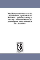 The Charter and ordinances of the City of Portland, together With the Acts of the Legislature, Relating to the City, Collated and Revised by Authority of A Joint Committee of the C