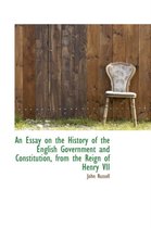 An Essay on the History of the English Government and Constitution, from the Reign of Henry VII