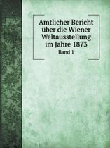 Amtlicher Bericht uber die Wiener Weltausstellung im Jahre 1873 Band 1