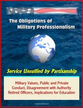 The Obligations of Military Professionalism: Service Unsullied by Partisanship - Military Values, Public and Private Conduct, Disagreement with Authority, Retired Officers, Implications for Education