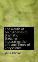 The Mouth of Gold a Series of Dramatic Sketches Illustrating the Life and Times of Chrysostom