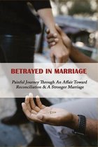 Betrayed In Marriage: Painful Journey Through An Affair Toward Reconciliation & A Stronger Marriage
