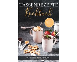 Tassenrezepte Kochbuch: Die leckersten und einfachsten Rezepte für die Tasse - inkl. Tassenkuchen/Mug Cakes und Rezepten zum Mitnehmen