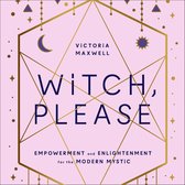 Witch, Please: Empowerment and Enlightenment for the Modern Mystic