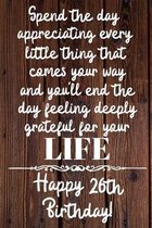 Spend the day appreciating every little thing Happy 26th Birthday: 26 Year Old Birthday Gift Journal / Notebook / Diary / Unique Greeting Card Alterna