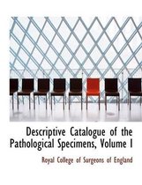Descriptive Catalogue of the Pathological Specimens, Volume I