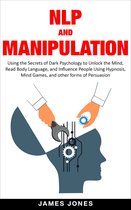 NLP and Manipulation: Using the Secrets of Dark Psychology to Unlock the Mind, Read Body Language and Influence People Using Hypnosis, Mind Games and Other forms of Persuasion