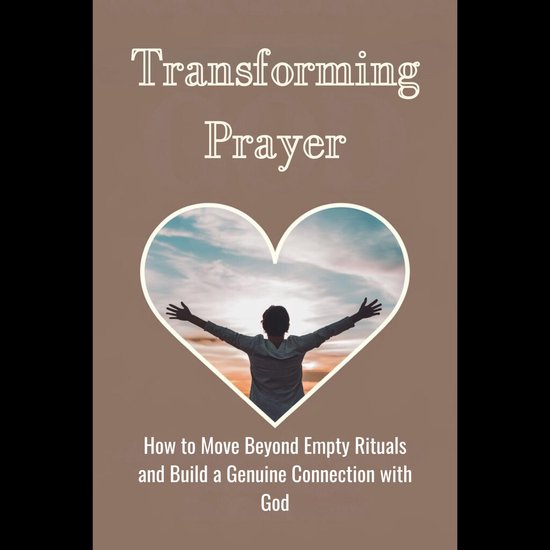 Transforming Prayer: How to Move Beyond Empty Rituals and Build a ...
