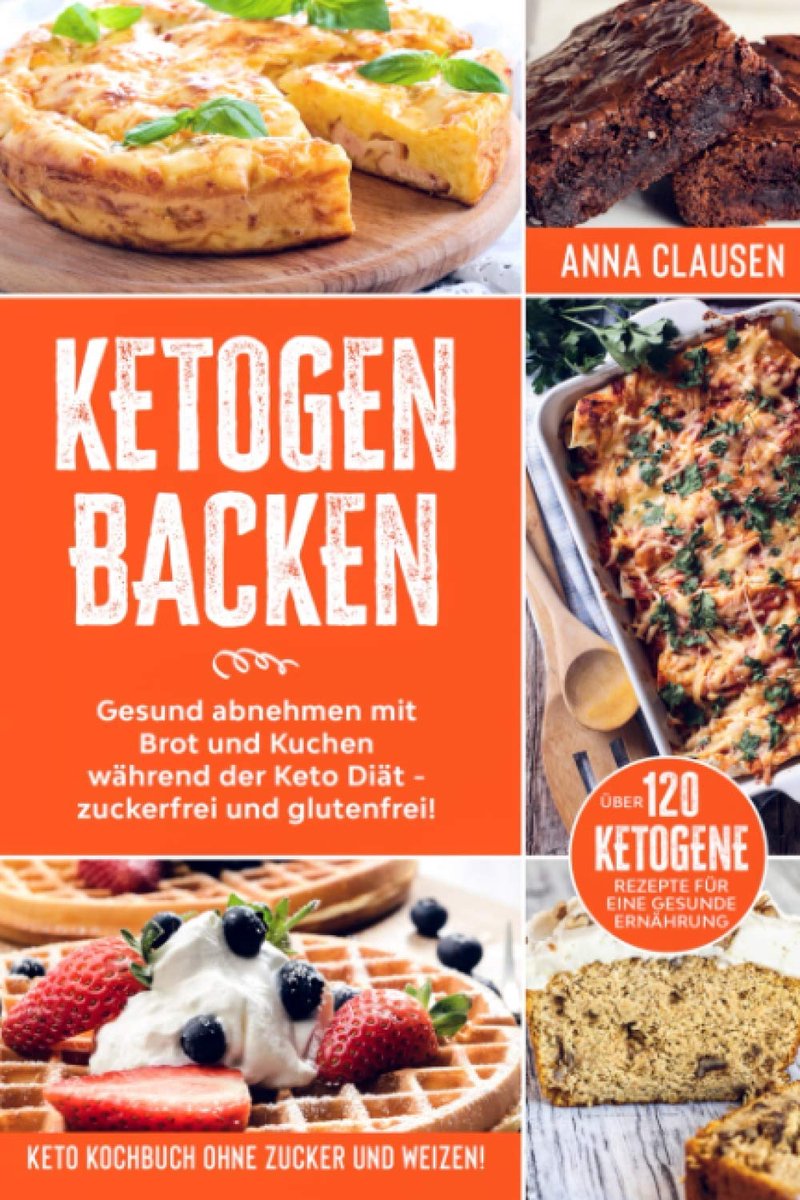 Backen: Keto Kochbuch ohne Zucker und Weizen! Gesund abnehmen mit Brot und Kuchen während der Keto Diät - zuckerfrei und glutenfrei! Über 120 ketogene Rezepte für eine gesunde Ernährung