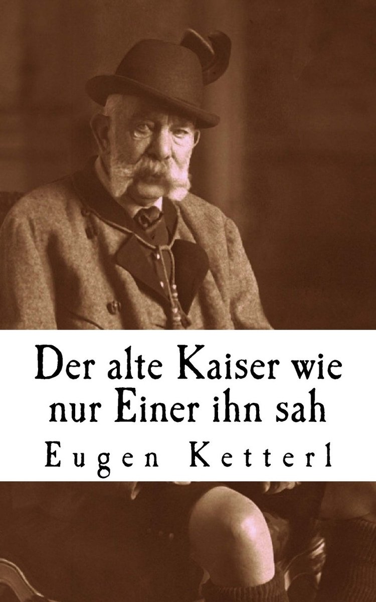 Alte Kaiser, Wie Nur Einer Ihn Sah: Der Wahrheitsgetreue Bericht Seines Leibkammerdieners Eugen Ketterl