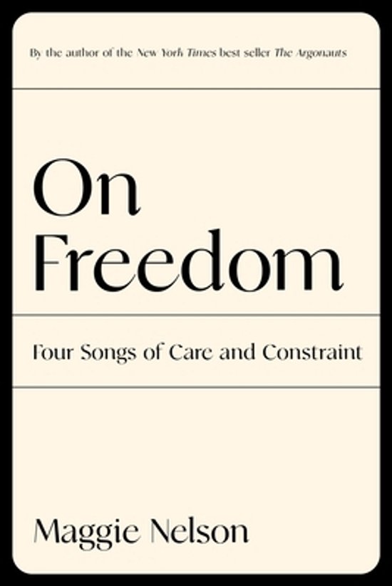 Boekcover: "On Freedom, Four Songs of Care and Constraint" door Maggie Nelson, met de tekst "By the author of the New York Times best seller The Argonauts".
