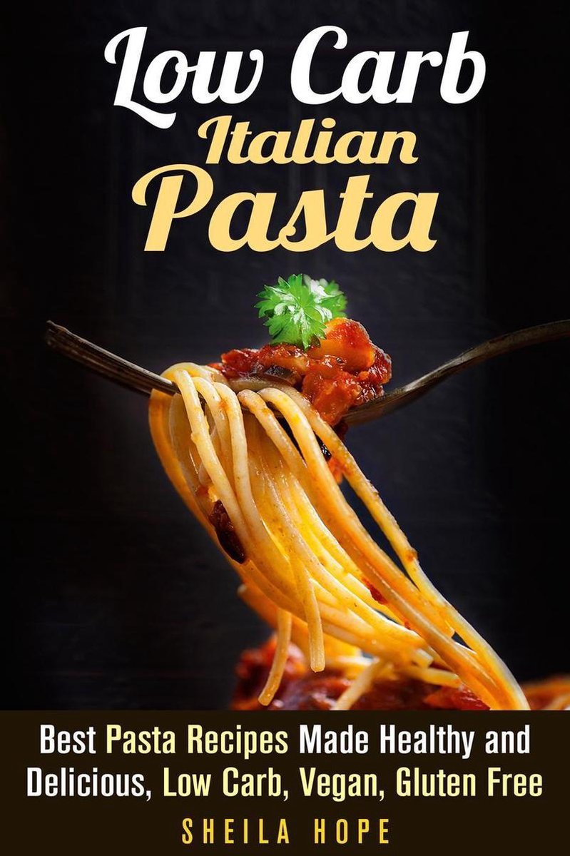 Italian Cuisine & Low Carb Cooking - Low Carb Italian Pasta: Best Pasta Recipes Made Healthy and Delicious, Low Carb, Vegan, Gluten Free - Sheila Hope