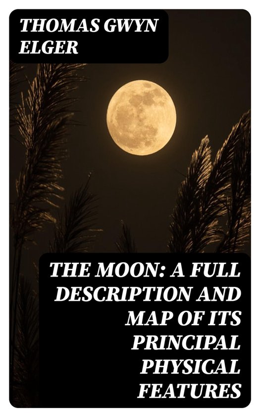 The Moon: A Full Description and Map of its Principal Physic ... - cover